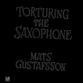 Album: Torturing the Saxophone -- Mats Gustafsson